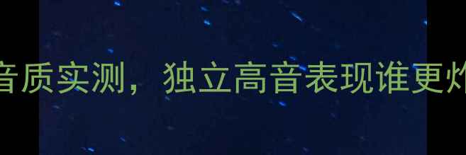 图片 高音力大比拼！5款热门音箱音质实测，独立高音表现谁更炸裂？高音音箱选购音质对比2