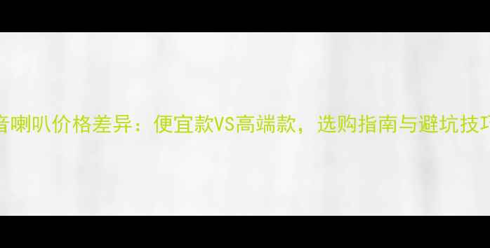 图片 高音喇叭价格差异：便宜款VS高端款，选购指南与避坑技巧全