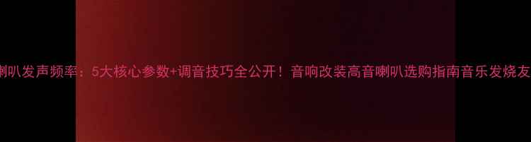 图片 高音喇叭发声频率：5大核心参数+调音技巧全公开！音响改装高音喇叭选购指南音乐发烧友必看1