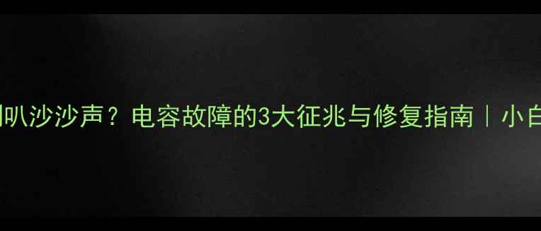 图片 高音喇叭沙沙声？电容故障的3大征兆与修复指南｜小白必看2