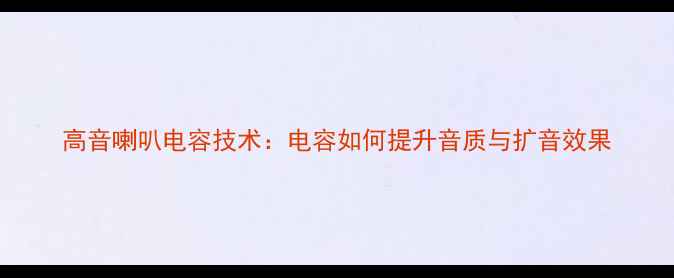 图片 高音喇叭电容技术：电容如何提升音质与扩音效果