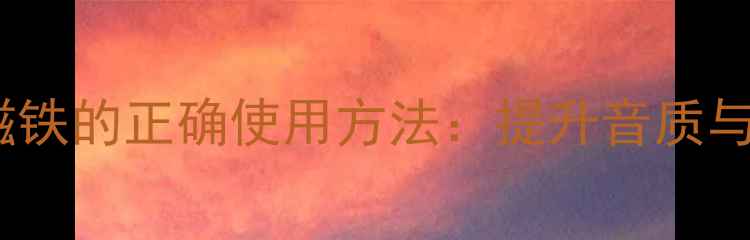 图片 高音喇叭磁铁的正确使用方法：提升音质与散热指南1