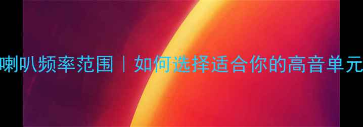 图片 高音喇叭频率范围｜如何选择适合你的高音单元？🔊