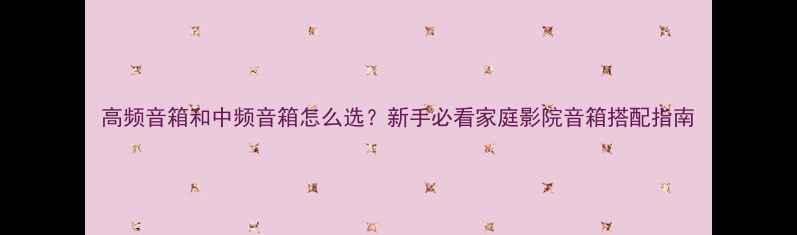 图片 高频音箱和中频音箱怎么选？新手必看家庭影院音箱搭配指南