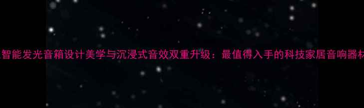 图片 高颜值智能发光音箱设计美学与沉浸式音效双重升级：最值得入手的科技家居音响器材评测1
