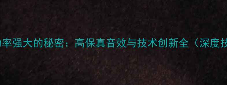 图片 魔雷喇叭功率强大的秘密：高保真音效与技术创新全（深度技术报告）2
