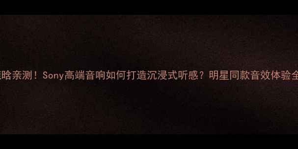 图片 鹿晗亲测！Sony高端音响如何打造沉浸式听感？明星同款音效体验全1