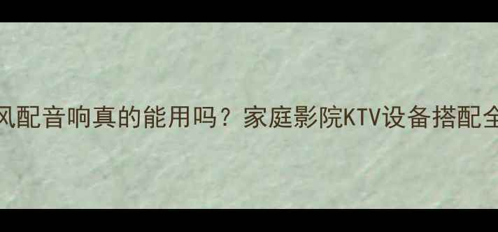 图片 麦克风配音响真的能用吗？家庭影院KTV设备搭配全攻略