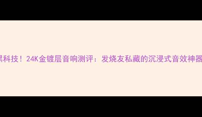 图片 黑科技！24K金镀层音响测评：发烧友私藏的沉浸式音效神器2