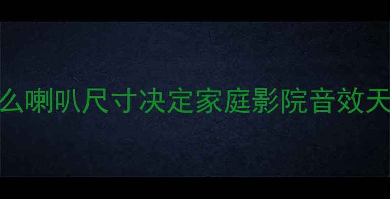 图片 🌟为什么喇叭尺寸决定家庭影院音效天花板？