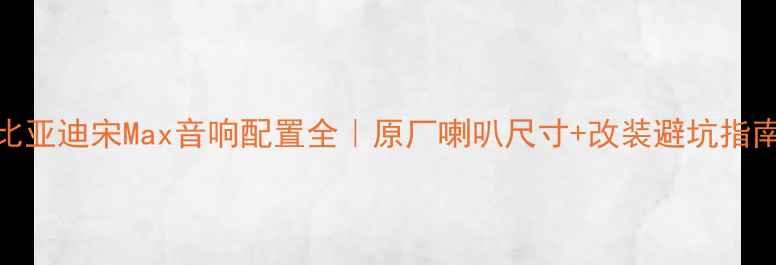 图片 🌟比亚迪宋Max音响配置全｜原厂喇叭尺寸+改装避坑指南🎶