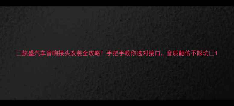图片 🌟航盛汽车音响接头改装全攻略！手把手教你选对接口，音质翻倍不踩坑🌟1