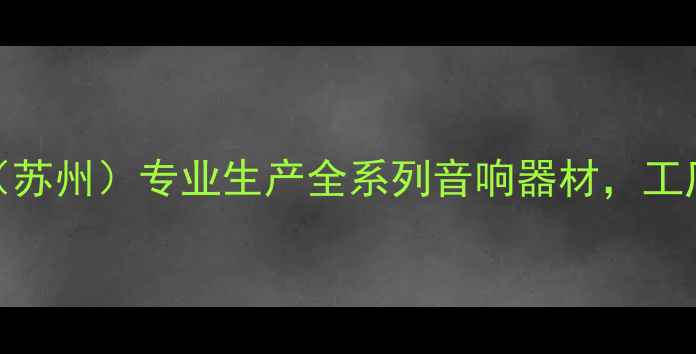 图片 🌟音王音响设备总厂（苏州）专业生产全系列音响器材，工厂实拍+产品优势全🔧2
