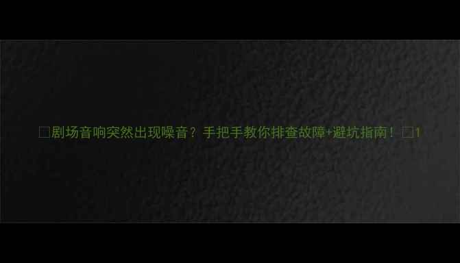 图片 🎉剧场音响突然出现噪音？手把手教你排查故障+避坑指南！🎤1