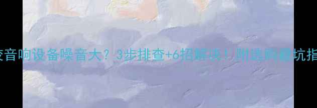 图片 🎉学校音响设备噪音大？3步排查+6招解决！附选购避坑指南💡2