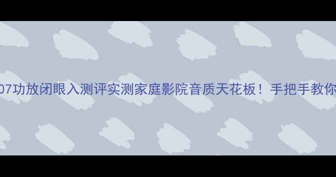 图片 🎉安桥607功放闭眼入测评实测家庭影院音质天花板！手把手教你选设备1