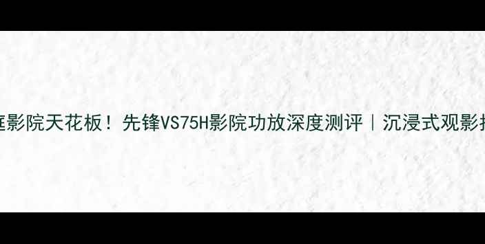 图片 🎉家庭影院天花板！先锋VS75H影院功放深度测评｜沉浸式观影指南🎬