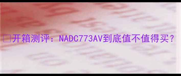 图片 🎉开箱测评：NADC773AV到底值不值得买？