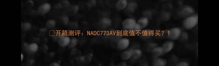 图片 🎉开箱测评：NADC773AV到底值不值得买？1