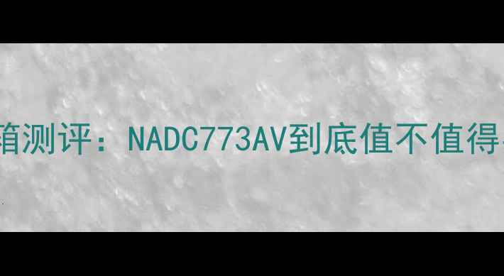 图片 🎉开箱测评：NADC773AV到底值不值得买？2