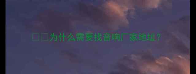图片 🎙️为什么需要找音响厂家地址？