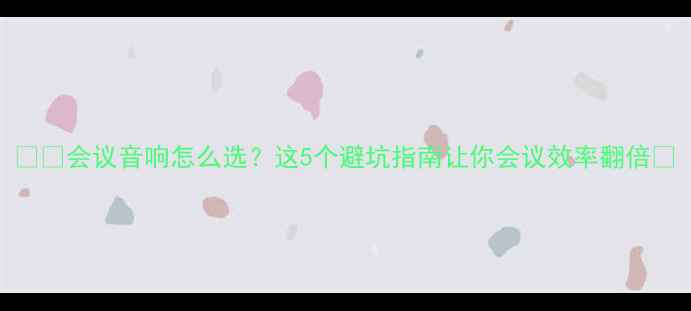 图片 🎙️会议音响怎么选？这5个避坑指南让你会议效率翻倍💡