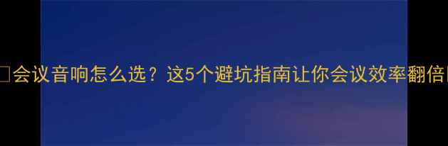 图片 🎙️会议音响怎么选？这5个避坑指南让你会议效率翻倍💡2