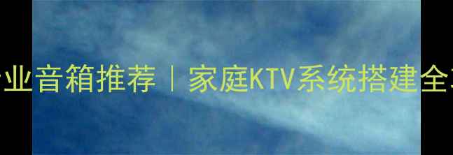 图片 🎤KTV专业音箱推荐｜家庭KTV系统搭建全攻略🎤2