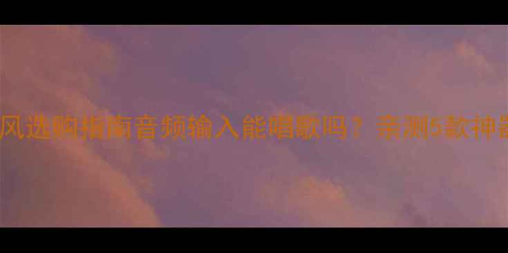 图片 🎤K歌音箱+家用麦克风选购指南音频输入能唱歌吗？亲测5款神器+避坑技巧全公开！