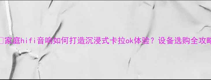 图片 🎤家庭hifi音响如何打造沉浸式卡拉ok体验？设备选购全攻略