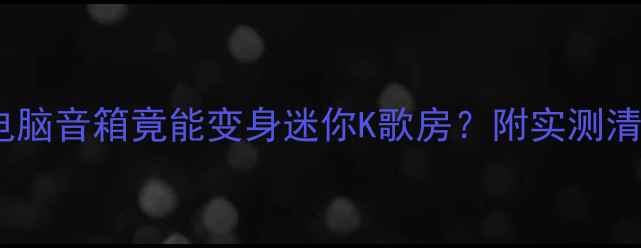 图片 🎤家用KTV神器电脑音箱竟能变身迷你K歌房？附实测清单+避坑指南！2