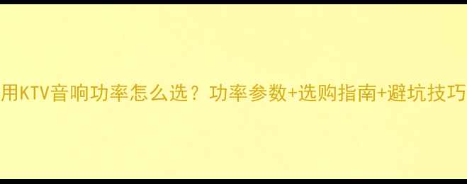 图片 🎤家用KTV音响功率怎么选？功率参数+选购指南+避坑技巧全🎤