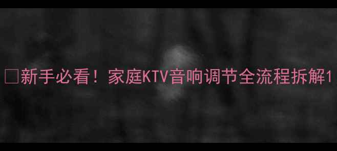 图片 🎤新手必看！家庭KTV音响调节全流程拆解1