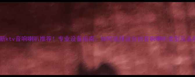 图片 🎤最新ktv音响喇叭推荐！专业设备指南：如何选择适合的音响喇叭类型及品牌？2