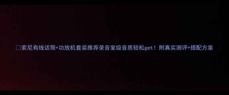 图片 🎤索尼有线话筒+功放机套装推荐录音室级音质轻松get！附真实测评+搭配方案