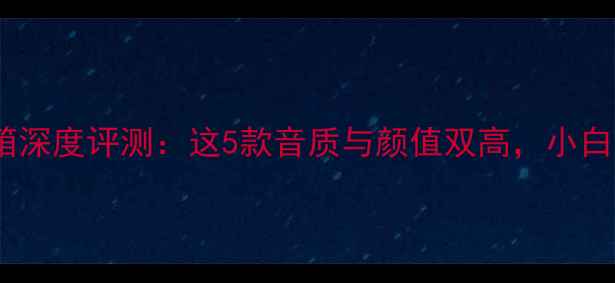 图片 🎧5000元内书架音箱深度评测：这5款音质与颜值双高，小白闭眼入不踩雷！🎵1