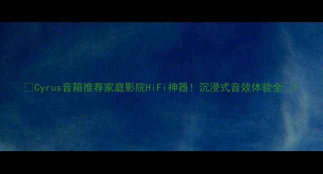 图片 🎧Cyrus音箱推荐家庭影院HiFi神器！沉浸式音效体验全🎶1