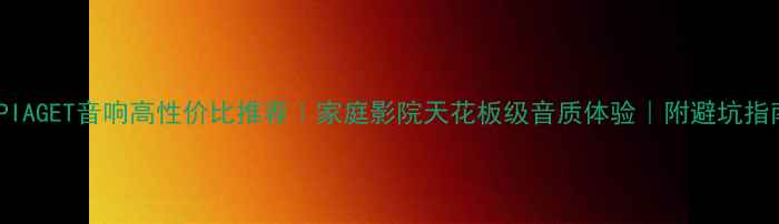 图片 🎧PIAGET音响高性价比推荐｜家庭影院天花板级音质体验｜附避坑指南2