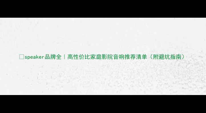 图片 🎧speaker品牌全｜高性价比家庭影院音响推荐清单（附避坑指南）