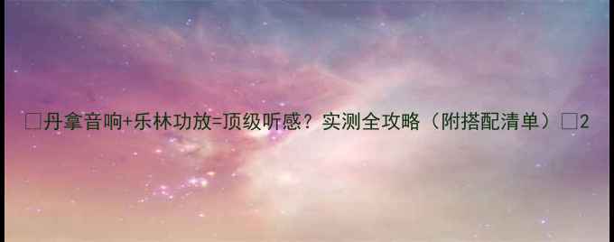 图片 🎧丹拿音响+乐林功放=顶级听感？实测全攻略（附搭配清单）🎧2