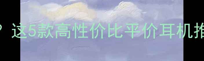 图片 🎧什么音响听不耳聋？这5款高性价比平价耳机推荐，听力党必看！💡