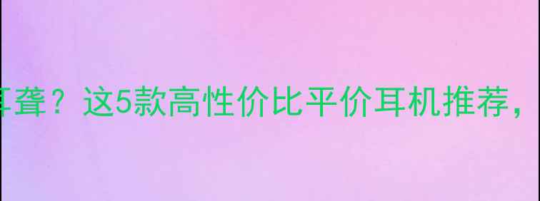 图片 🎧什么音响听不耳聋？这5款高性价比平价耳机推荐，听力党必看！💡2