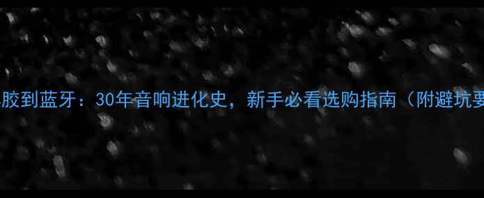图片 🎧从黑胶到蓝牙：30年音响进化史，新手必看选购指南（附避坑要点）1