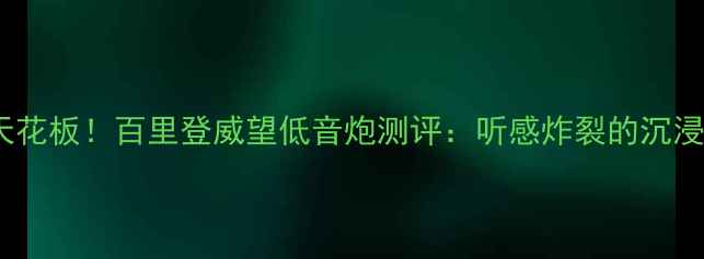 图片 🎧家居影音天花板！百里登威望低音炮测评：听感炸裂的沉浸式体验指南1