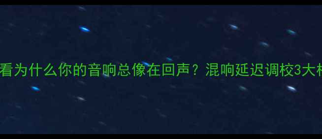 图片 🎧新手必看为什么你的音响总像在回声？混响延迟调校3大核心技巧2