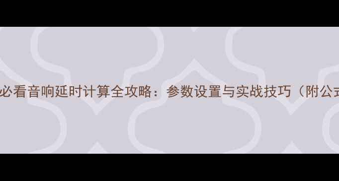 图片 🎧混音师必看音响延时计算全攻略：参数设置与实战技巧（附公式+案例）