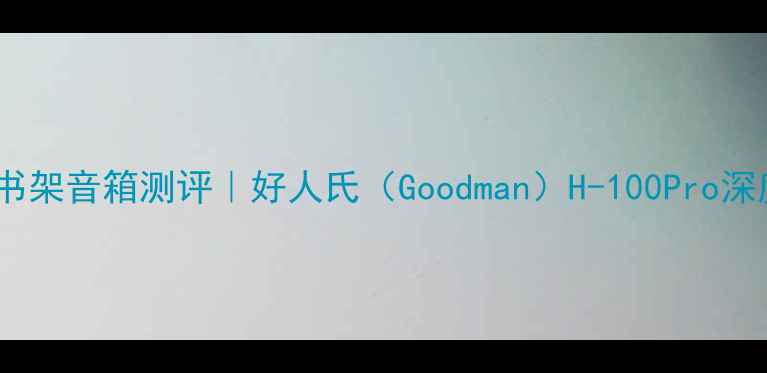图片 🎧英国国民级书架音箱测评｜好人氏（Goodman）H-100Pro深度体验报告🎵1