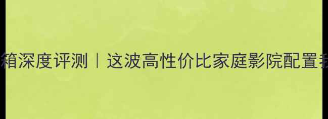 图片 🎧雷神之锤音箱深度评测｜这波高性价比家庭影院配置我直接锁死！1