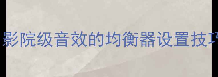 图片 🎧音响党必看！手把手教你调出影院级音效的均衡器设置技巧（附家庭影音室调音全攻略）1
