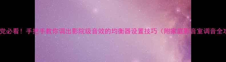 图片 🎧音响党必看！手把手教你调出影院级音效的均衡器设置技巧（附家庭影音室调音全攻略）2